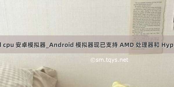 amd cpu 安卓模拟器_Android 模拟器现已支持 AMD 处理器和 Hyper-V