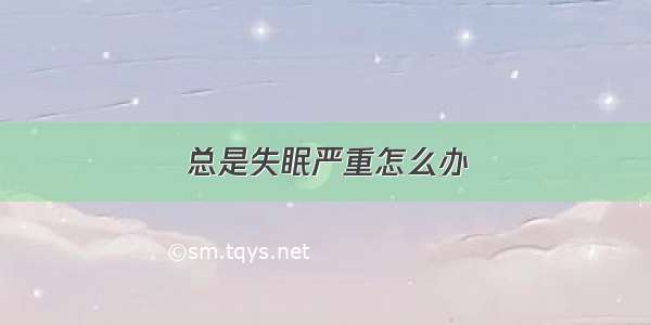 总是失眠严重怎么办