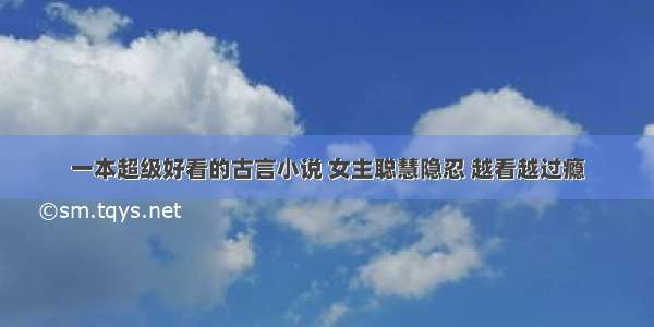 一本超级好看的古言小说 女主聪慧隐忍 越看越过瘾