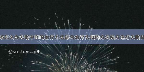 得了失眠症该怎么办失眠中医的治疗方法综合治疗失眠的方法偏方治疗失眠食疗治疗失眠