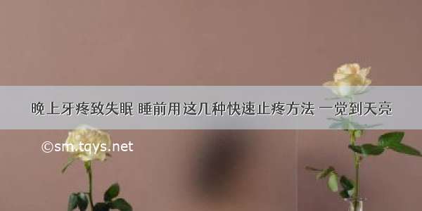 晚上牙疼致失眠 睡前用这几种快速止疼方法 一觉到天亮