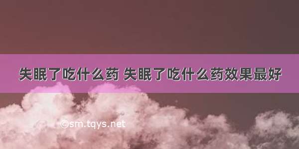 失眠了吃什么药 失眠了吃什么药效果最好