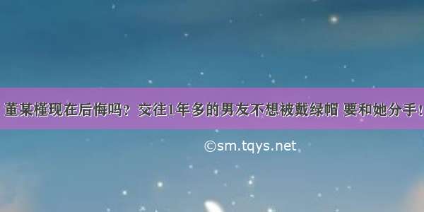 董某槿现在后悔吗？交往1年多的男友不想被戴绿帽 要和她分手！