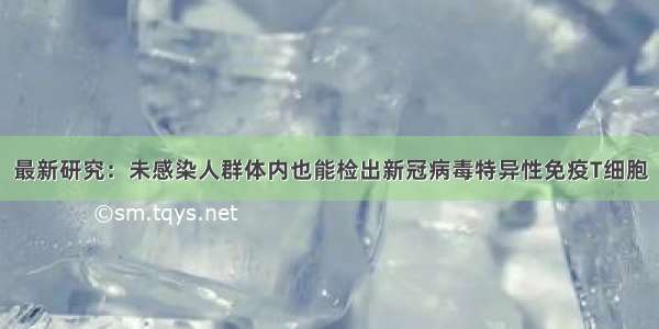 最新研究：未感染人群体内也能检出新冠病毒特异性免疫T细胞