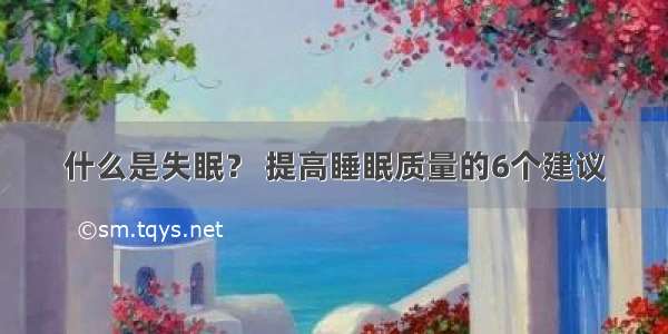 什么是失眠？ 提高睡眠质量的6个建议