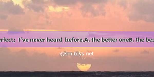 Your story is perfect；I’ve never heard  before.A. the better oneB. the best oneC. a better