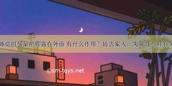 睡觉时尽量把脚露在外面 有什么作用？转告家人：失眠或与肝有关