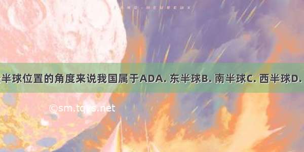 从所处半球位置的角度来说我国属于ADA. 东半球B. 南半球C. 西半球D. 北半球