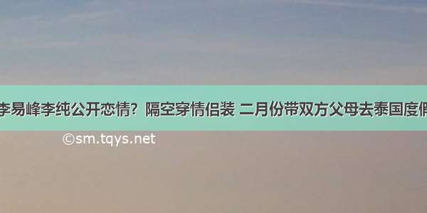 李易峰李纯公开恋情？隔空穿情侣装 二月份带双方父母去泰国度假