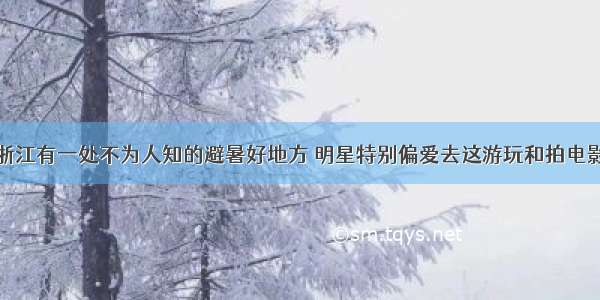 浙江有一处不为人知的避暑好地方 明星特别偏爱去这游玩和拍电影