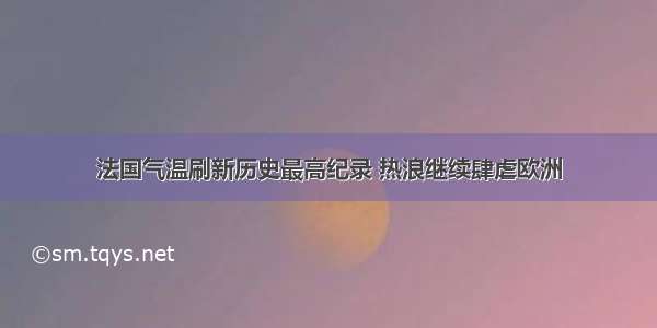 法国气温刷新历史最高纪录 热浪继续肆虐欧洲