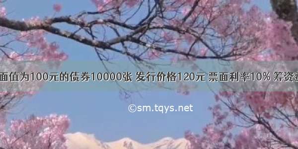 某公司发行面值为100元的债券10000张 发行价格120元 票面利率10% 筹资费率1% 企业