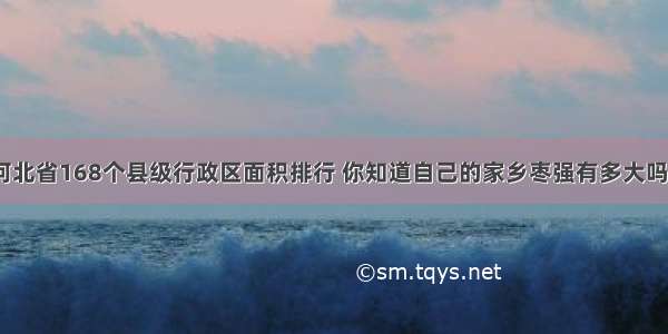 河北省168个县级行政区面积排行 你知道自己的家乡枣强有多大吗？