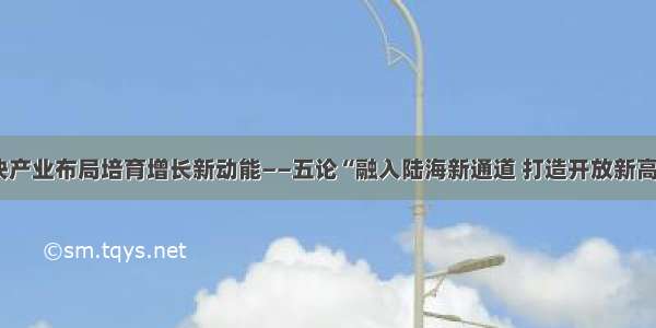 加快产业布局培育增长新动能——五论“融入陆海新通道 打造开放新高地”