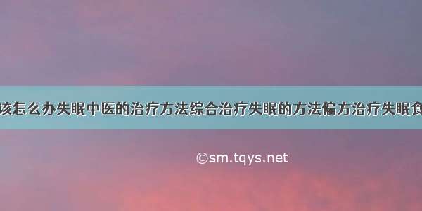 得了失眠症该怎么办失眠中医的治疗方法综合治疗失眠的方法偏方治疗失眠食疗治疗失眠