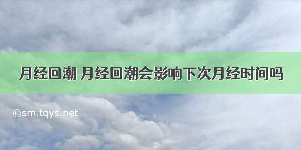 月经回潮 月经回潮会影响下次月经时间吗