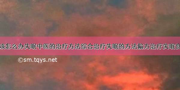 得了失眠症该怎么办失眠中医的治疗方法综合治疗失眠的方法偏方治疗失眠食疗治疗失眠