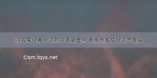 归去来经典台词对白语录盘点 唐嫣为英文台词吃苦头