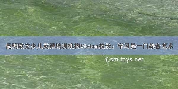 昆明欧文少儿英语培训机构Vivian校长：学习是一门综合艺术