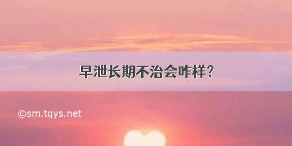 早泄长期不治会咋样？