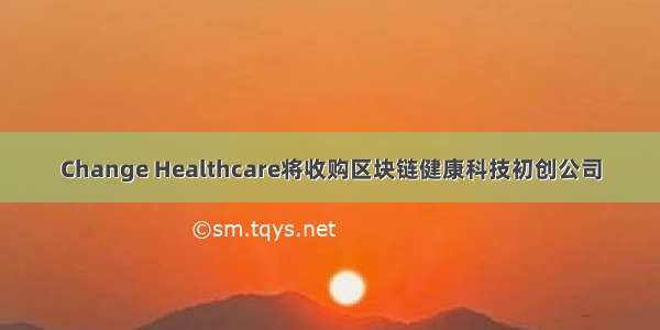 Change Healthcare将收购区块链健康科技初创公司