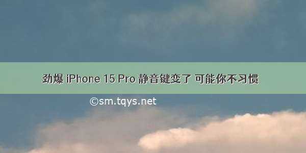 劲爆 iPhone 15 Pro 静音键变了 可能你不习惯