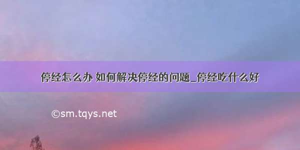 停经怎么办 如何解决停经的问题_停经吃什么好