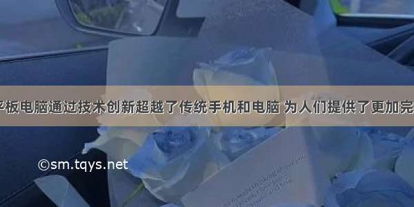 触屏手机 平板电脑通过技术创新超越了传统手机和电脑 为人们提供了更加完美的视听效