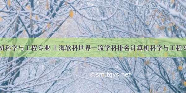 软科计算机科学与工程专业 上海软科世界一流学科排名计算机科学与工程专业排名利