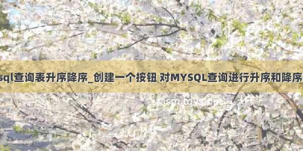 mysql查询表升序降序_创建一个按钮 对MYSQL查询进行升序和降序排序