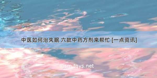 中医如何治失眠 六款中药方剂来帮忙 [一点资讯]