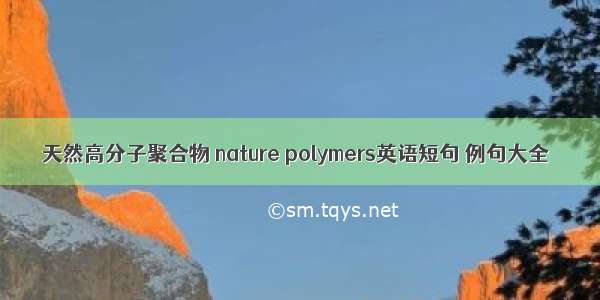 天然高分子聚合物 nature polymers英语短句 例句大全