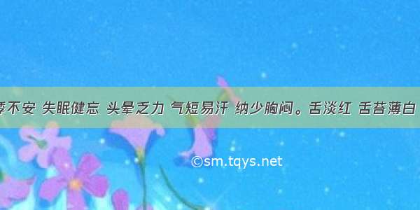 症见心悸不安 失眠健忘 头晕乏力 气短易汗 纳少胸闷。舌淡红 舌苔薄白 脉细弱。