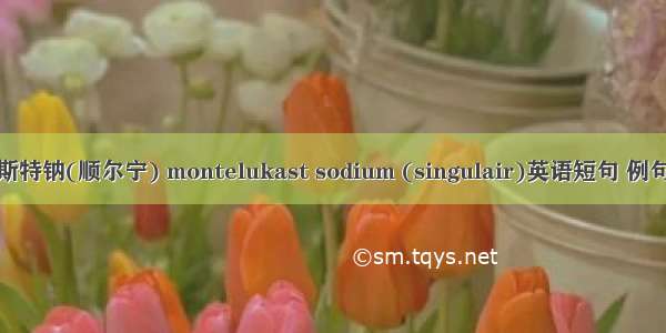 孟鲁斯特钠(顺尔宁) montelukast sodium (singulair)英语短句 例句大全