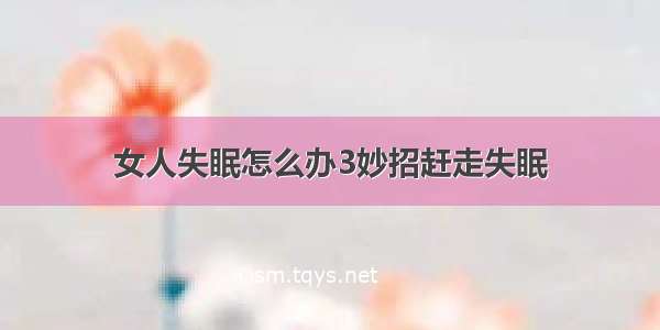 女人失眠怎么办3妙招赶走失眠