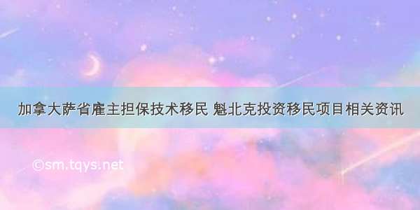 加拿大萨省雇主担保技术移民 魁北克投资移民项目相关资讯