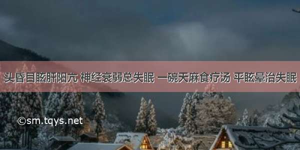 头昏目眩肝阳亢 神经衰弱总失眠 一碗天麻食疗汤 平眩晕治失眠