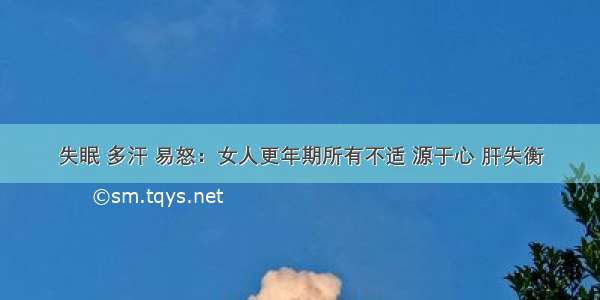 失眠 多汗 易怒：女人更年期所有不适 源于心 肝失衡