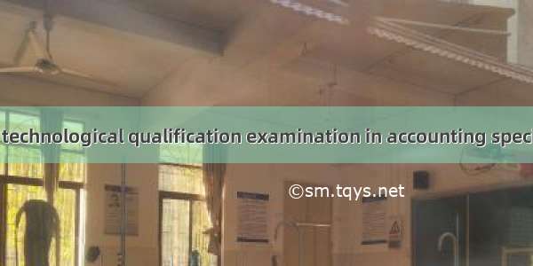 会计专业技术资格考试 technological qualification examination in accounting specialty英语短句 例句大全