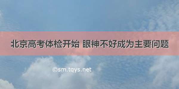 北京高考体检开始 眼神不好成为主要问题