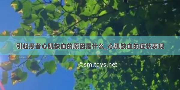 引起患者心肌缺血的原因是什么_心肌缺血的症状表现