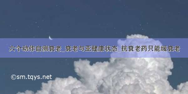 六个动作自测衰老_衰老与亚健康状态_抗衰老药只能缓衰老