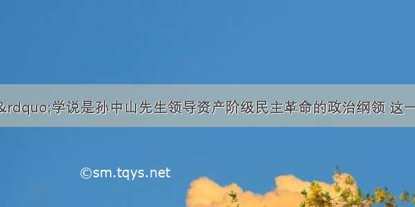 &ldquo;三民主义&rdquo;学说是孙中山先生领导资产阶级民主革命的政治纲领 这一纲领的哲学理论基