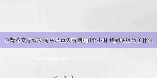 心肾不交导致失眠 从严重失眠到睡8个小时 我到底经历了什么