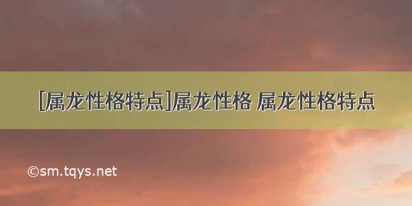 [属龙性格特点]属龙性格 属龙性格特点