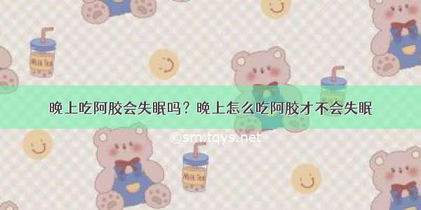 晚上吃阿胶会失眠吗？晚上怎么吃阿胶才不会失眠