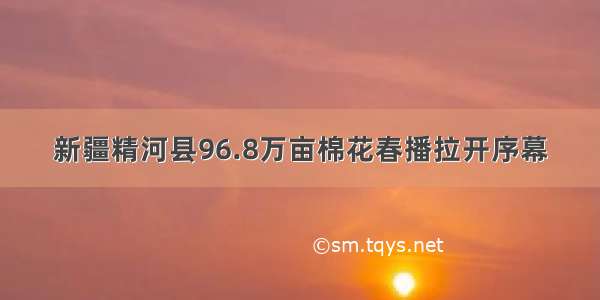 新疆精河县96.8万亩棉花春播拉开序幕