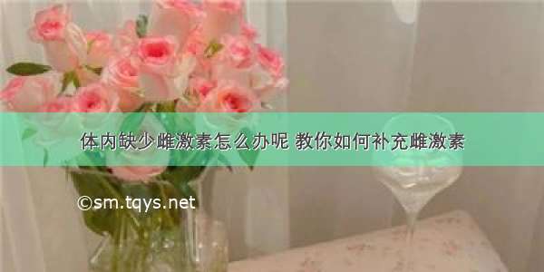 体内缺少雌激素怎么办呢 教你如何补充雌激素