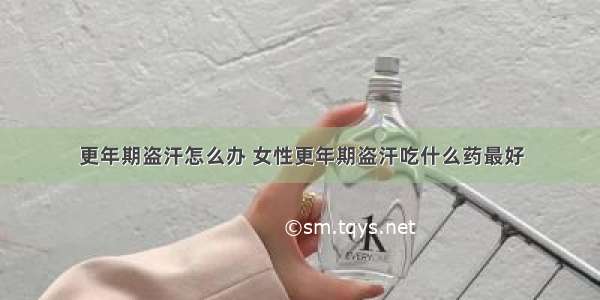 更年期盗汗怎么办 女性更年期盗汗吃什么药最好