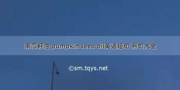 南瓜籽油 pumpkin seed oil英语短句 例句大全